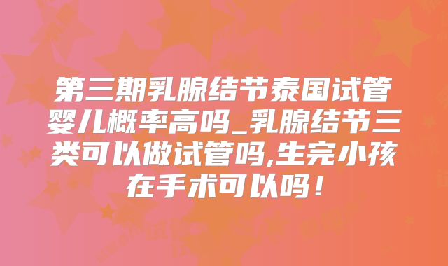 第三期乳腺结节泰国试管婴儿概率高吗_乳腺结节三类可以做试管吗,生完小孩在手术可以吗!