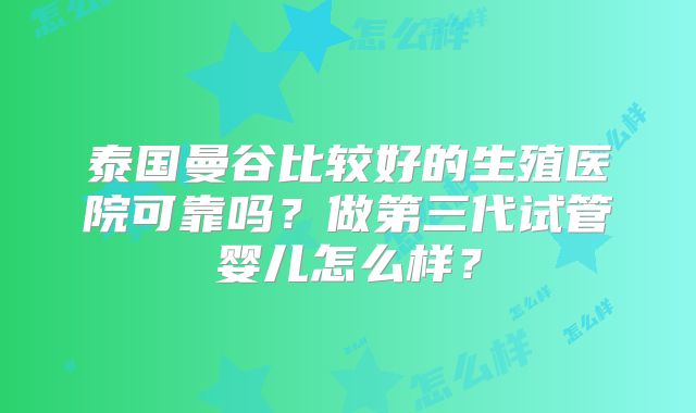 泰国曼谷比较好的生殖医院可靠吗？做第三代试管婴儿怎么样？