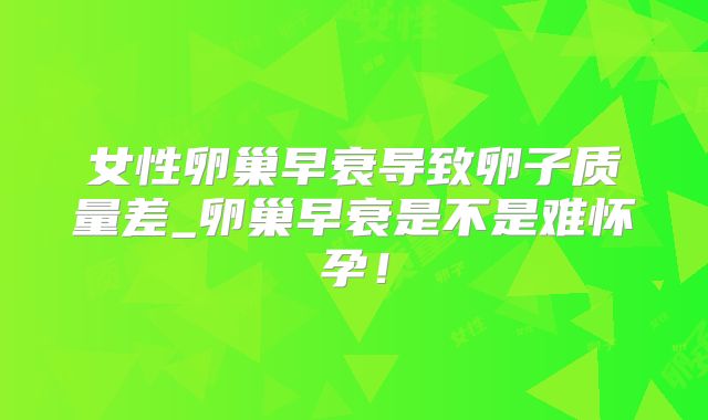 女性卵巢早衰导致卵子质量差_卵巢早衰是不是难怀孕!
