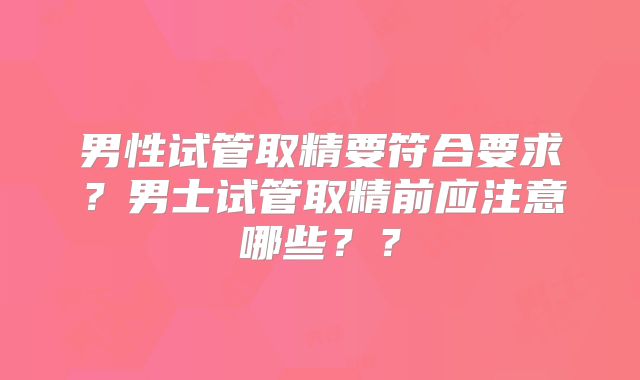 男性试管取精要符合要求?男士试管取精前应注意哪些??