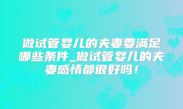 做试管婴儿的夫妻要满足哪些条件_做试管婴儿的夫妻感情都很好吗！