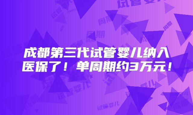成都第三代试管婴儿纳入医保了!单周期约3万元!