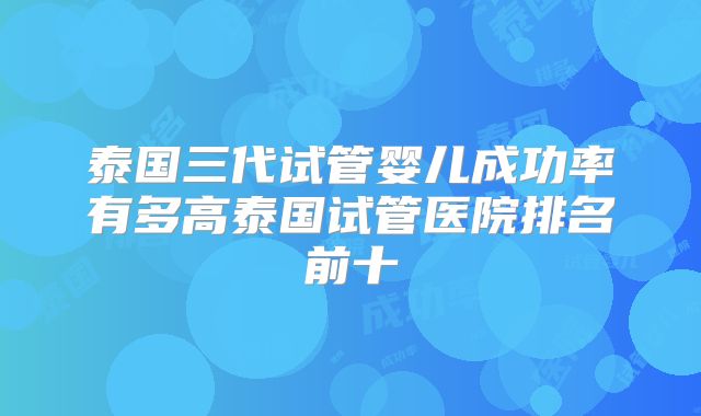 泰国三代试管婴儿成功率有多高泰国试管医院排名前十