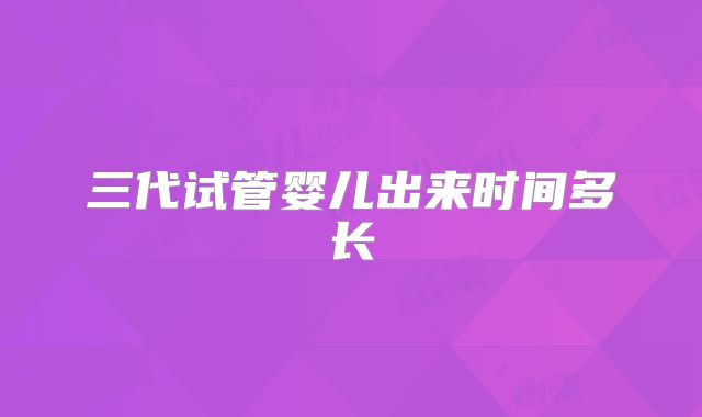 三代试管婴儿出来时间多长