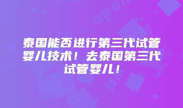泰国能否进行第三代试管婴儿技术！去泰国第三代试管婴儿！