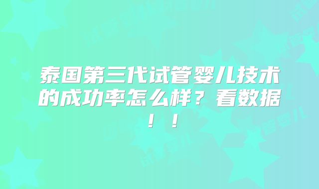 泰国第三代试管婴儿技术的成功率怎么样？看数据！！