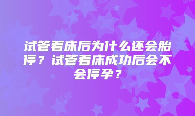 试管着床后为什么还会胎停？试管着床成功后会不会停孕？