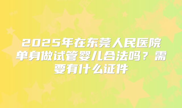2025年在东莞人民医院单身做试管婴儿合法吗？需要有什么证件