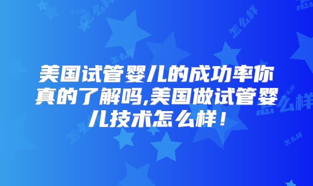 美国试管婴儿的成功率你真的了解吗,美国做试管婴儿技术怎么样!