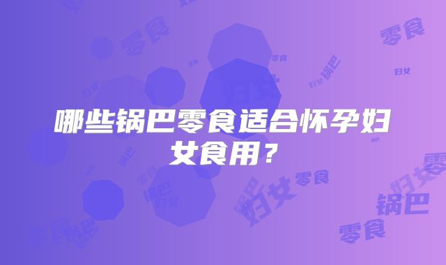 哪些锅巴零食适合怀孕妇女食用？