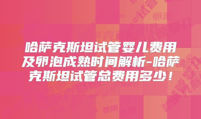 哈萨克斯坦试管婴儿费用及卵泡成熟时间解析-哈萨克斯坦试管总费用多少!