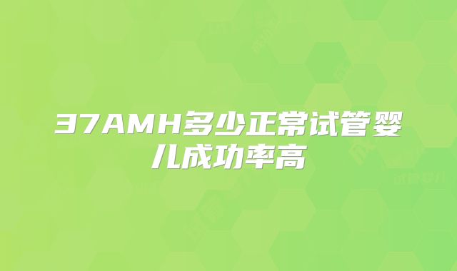 37AMH多少正常试管婴儿成功率高