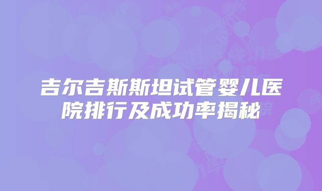 吉尔吉斯斯坦试管婴儿医院排行及成功率揭秘