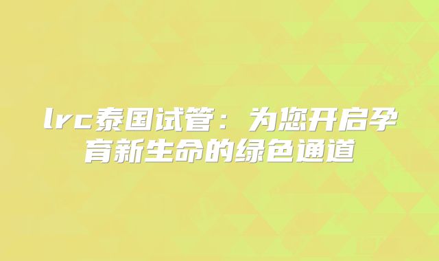 lrc泰国试管：为您开启孕育新生命的绿色通道