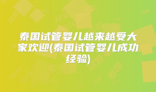 泰国试管婴儿越来越受大家欢迎(泰国试管婴儿成功经验)