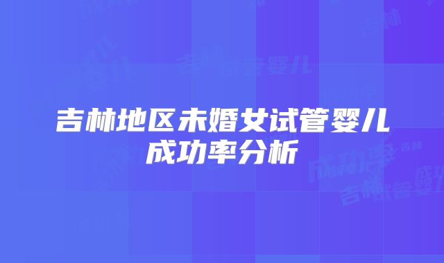 吉林地区未婚女试管婴儿成功率分析