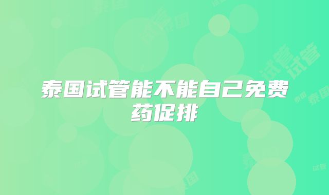 泰国试管能不能自己免费药促排