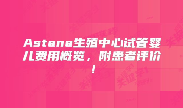 Astana生殖中心试管婴儿费用概览，附患者评价！