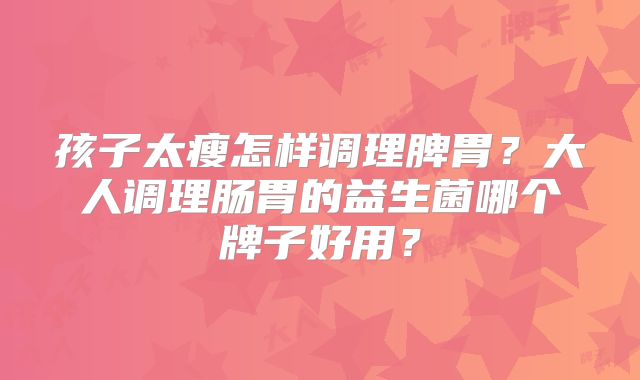 孩子太瘦怎样调理脾胃?大人调理肠胃的益生菌哪个牌子好用?