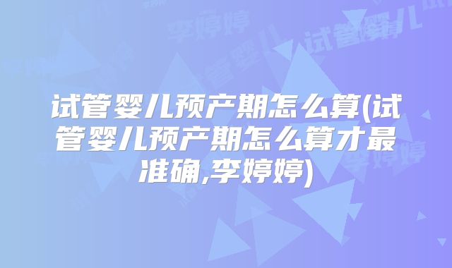 试管婴儿预产期怎么算(试管婴儿预产期怎么算才最准确,李婷婷)