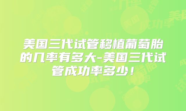 美国三代试管移植葡萄胎的几率有多大-美国三代试管成功率多少！