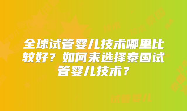全球试管婴儿技术哪里比较好？如何来选择泰国试管婴儿技术？