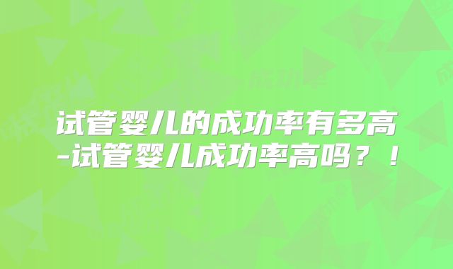 试管婴儿的成功率有多高-试管婴儿成功率高吗？！