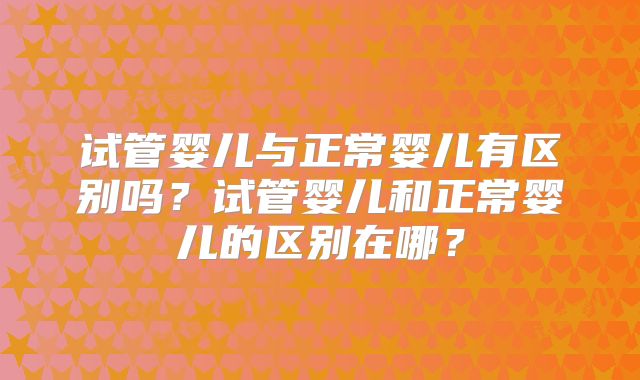 试管婴儿与正常婴儿有区别吗?试管婴儿和正常婴儿的区别在哪?