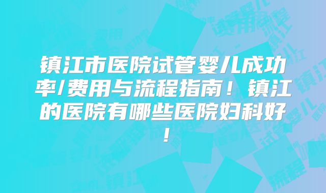 镇江市医院试管婴儿成功率/费用与流程指南！镇江的医院有哪些医院妇科好！