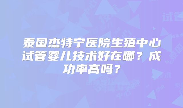 泰国杰特宁医院生殖中心试管婴儿技术好在哪？成功率高吗？