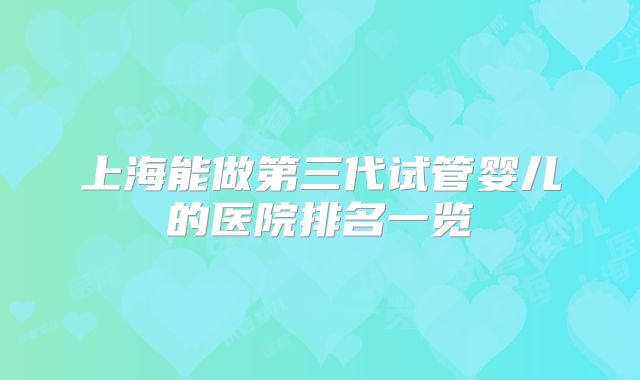 上海能做第三代试管婴儿的医院排名一览