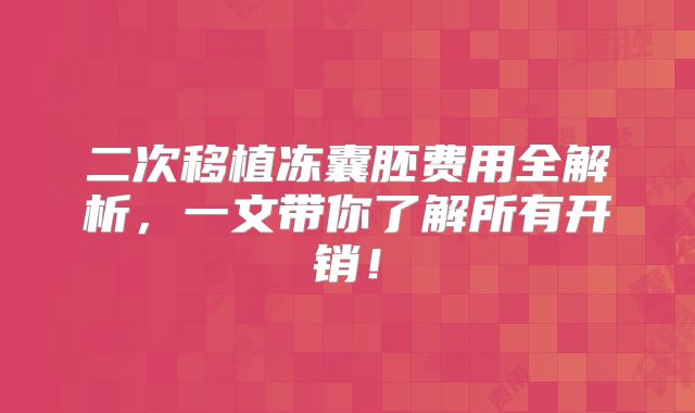二次移植冻囊胚费用全解析，一文带你了解所有开销！