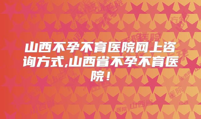山西不孕不育医院网上咨询方式,山西省不孕不育医院！