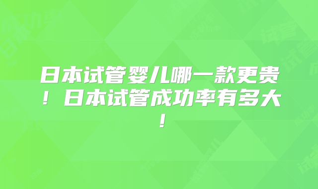 日本试管婴儿哪一款更贵！日本试管成功率有多大！
