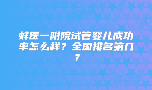 蚌医一附院试管婴儿成功率怎么样?全国排名第几?
