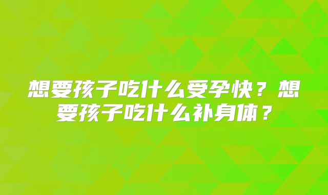 想要孩子吃什么受孕快？想要孩子吃什么补身体？