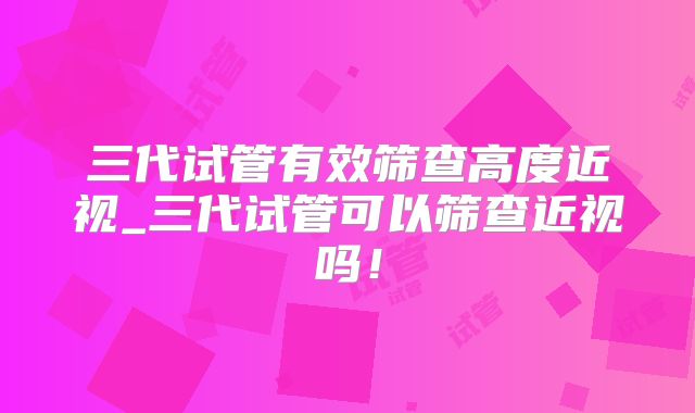三代试管有效筛查高度近视_三代试管可以筛查近视吗！