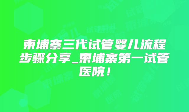柬埔寨三代试管婴儿流程步骤分享_柬埔寨第一试管医院！