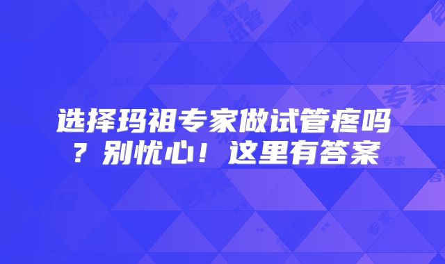 选择玛祖专家做试管疼吗?别忧心!这里有答案