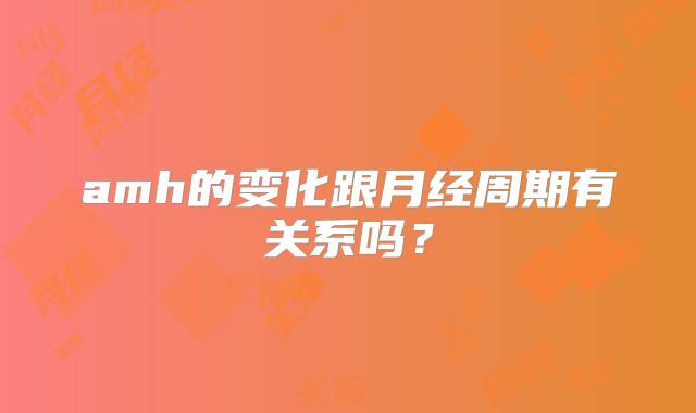 amh的变化跟月经周期有关系吗?