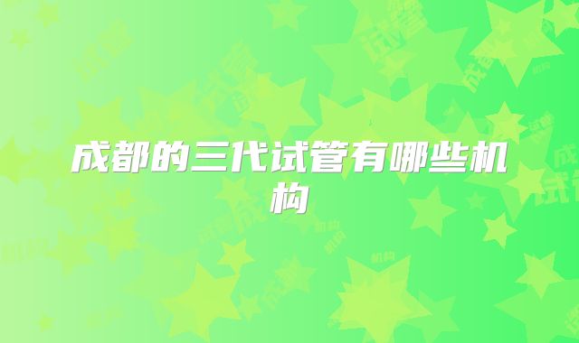 成都的三代试管有哪些机构