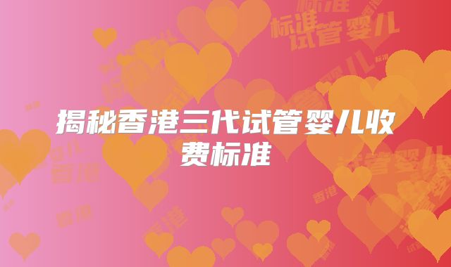 揭秘香港三代试管婴儿收费标准