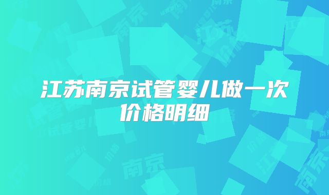 江苏南京试管婴儿做一次价格明细