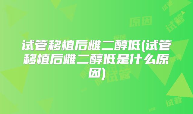 试管移植后雌二醇低(试管移植后雌二醇低是什么原因)