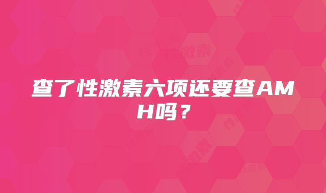 查了性激素六项还要查AMH吗？