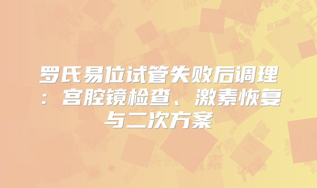 罗氏易位试管失败后调理:宫腔镜检查、激素恢复与二次方案