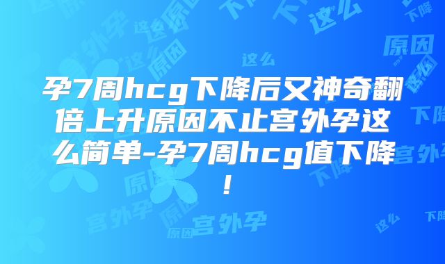 孕7周hcg下降后又神奇翻倍上升原因不止宫外孕这么简单-孕7周hcg值下降！
