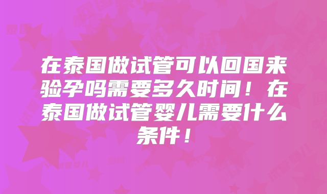 在泰国做试管可以回国来验孕吗需要多久时间！在泰国做试管婴儿需要什么条件！