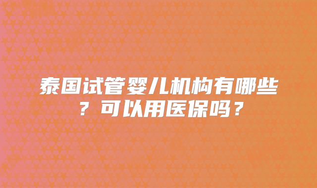 泰国试管婴儿机构有哪些?可以用医保吗?