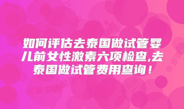 如何评估去泰国做试管婴儿前女性激素六项检查,去泰国做试管费用查询！